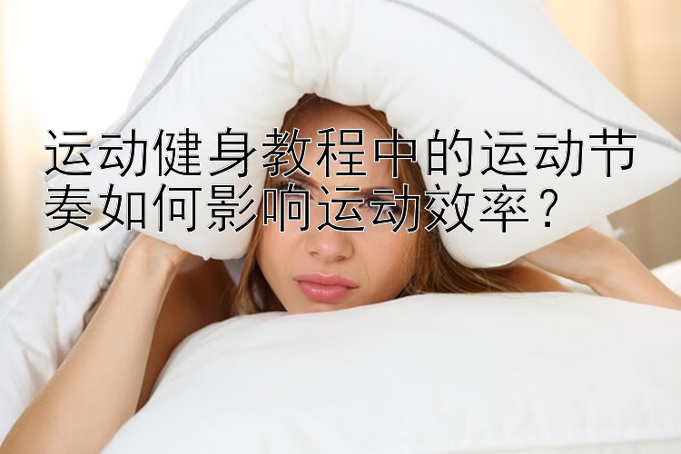 运动健身教程中的运动节奏如何影响运动效率？