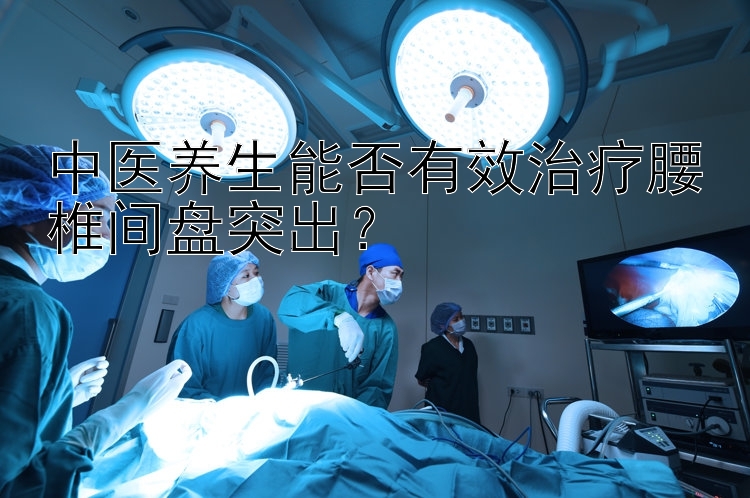 中医养生能否有效治疗腰椎间盘突出？