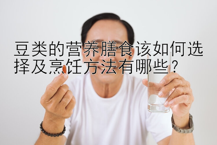 豆类的营养膳食该如何选择及烹饪方法有哪些？