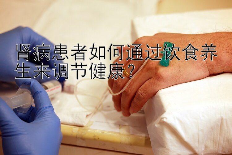 肾病患者如何通过饮食养生来调节健康？