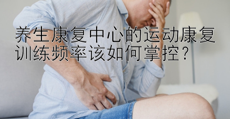 养生康复中心的运动康复训练频率该如何掌控？