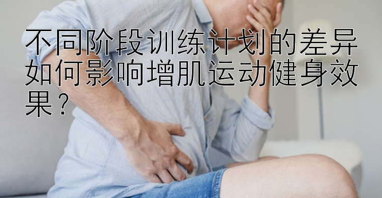 不同阶段训练计划的差异如何影响增肌运动健身效果？