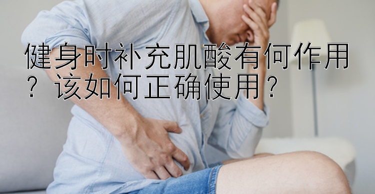 健身时补充肌酸有何作用？该如何正确使用？