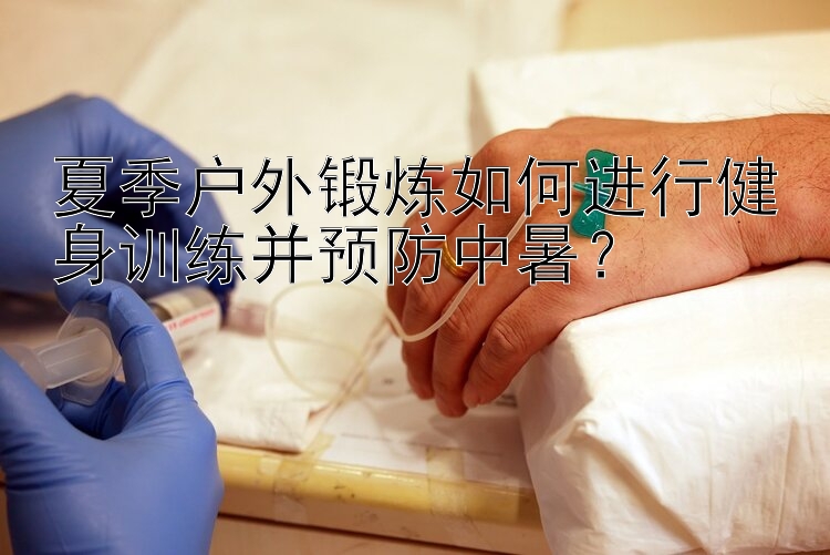 夏季户外锻炼如何进行健身训练并预防中暑？