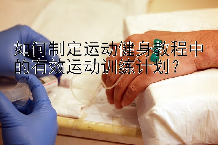 如何制定运动健身教程中的有效运动训练计划？