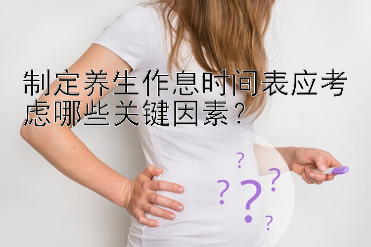 制定养生作息时间表应考虑哪些关键因素？