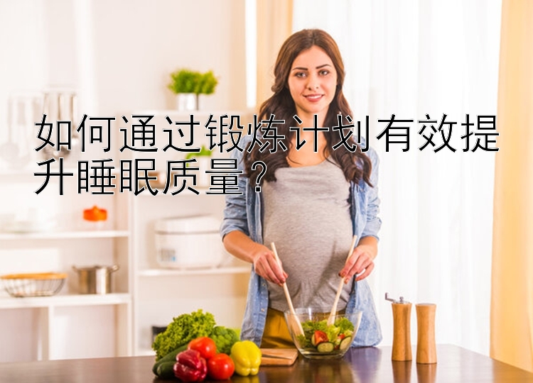 如何通过锻炼计划有效提升睡眠质量？