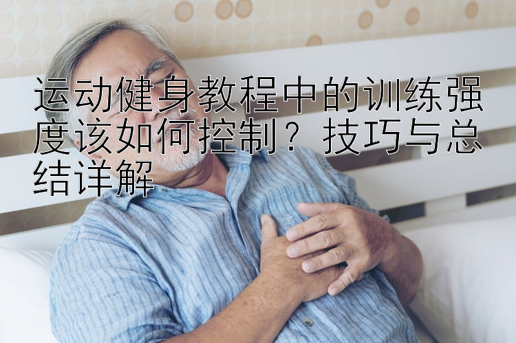 运动健身教程中的训练强度该如何控制？技巧与总结详解