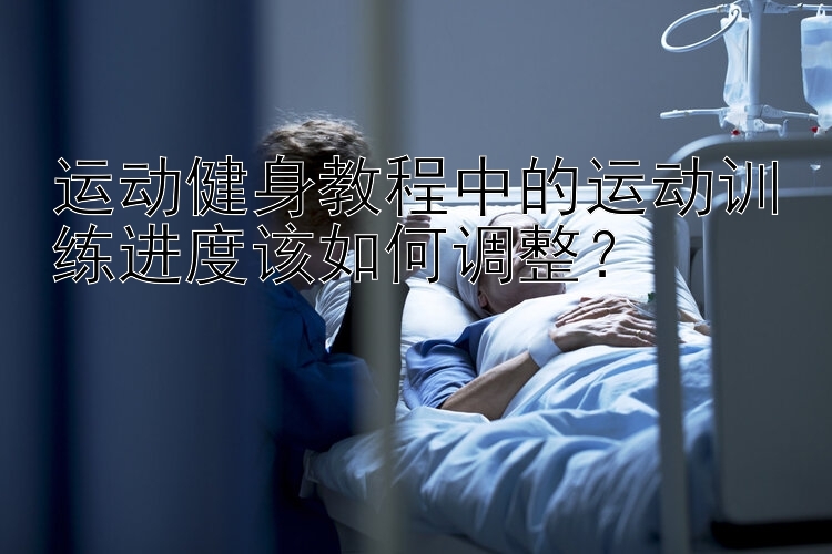 运动健身教程中的运动训练进度该如何调整？