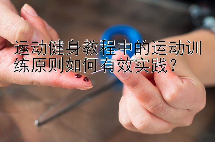 运动健身教程中的运动训练原则如何有效实践？