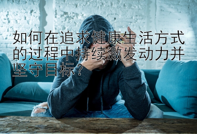 如何在追求健康生活方式的过程中持续激发动力并坚守目标？