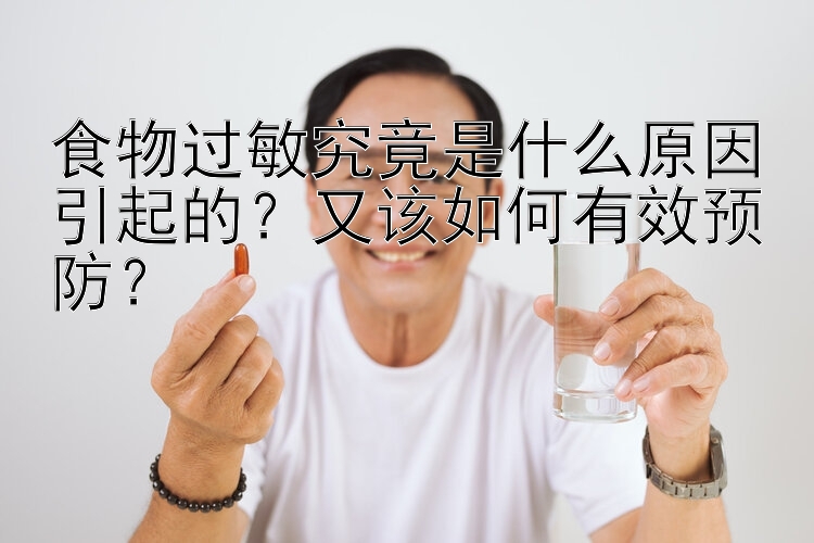 食物过敏究竟是什么原因引起的？又该如何有效预防？