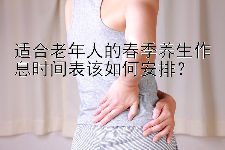 适合老年人的春季养生作息时间表该如何安排？