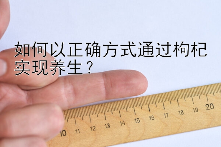 如何以正确方式通过枸杞实现养生？