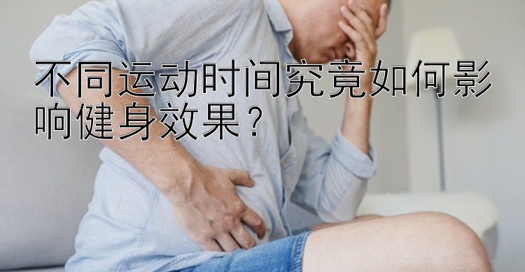 不同运动时间究竟如何影响健身效果？