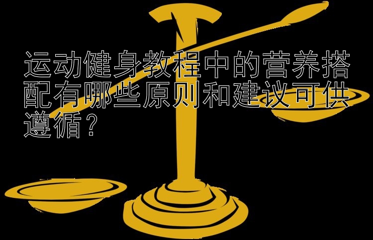 运动健身教程中的营养搭配有哪些原则和建议可供遵循？