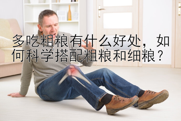 多吃粗粮有什么好处  如何科学搭配粗粮和细粮？