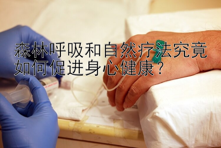 森林呼吸和自然疗法究竟如何促进身心健康？