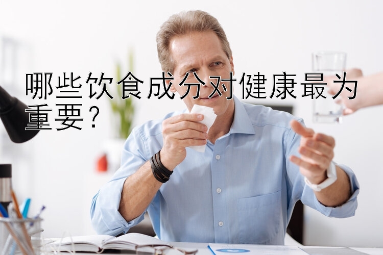 哪些饮食成分对健康最为重要？