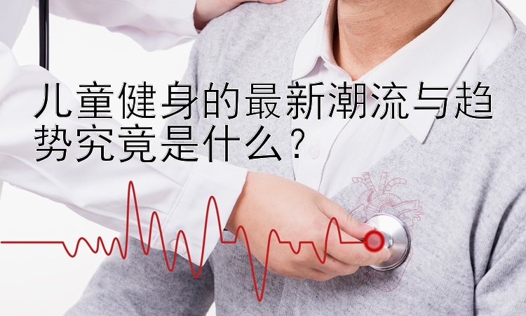 儿童健身的最新潮流与趋势究竟是什么？