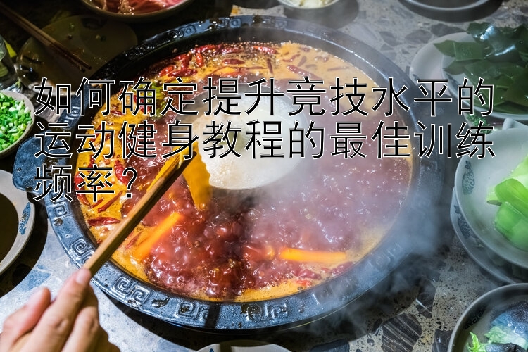 如何确定提升竞技水平的运动健身教程的最佳训练频率？