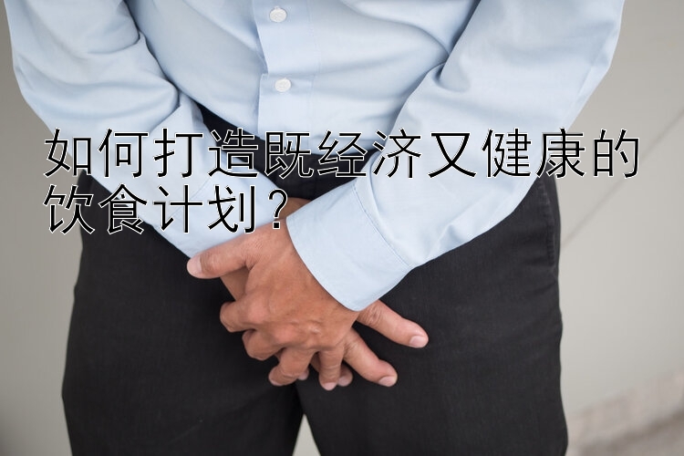 如何打造既经济又健康的饮食计划？