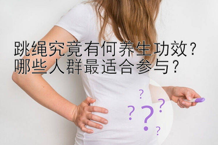 跳绳究竟有何养生功效？哪些人群最适合参与？