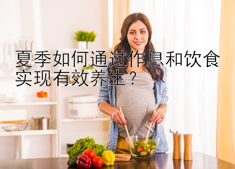 夏季如何通过作息和饮食实现有效养生？