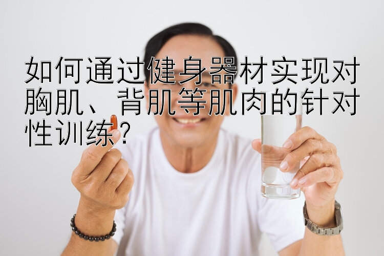 如何通过健身器材实现对胸肌、背肌等肌肉的针对性训练？