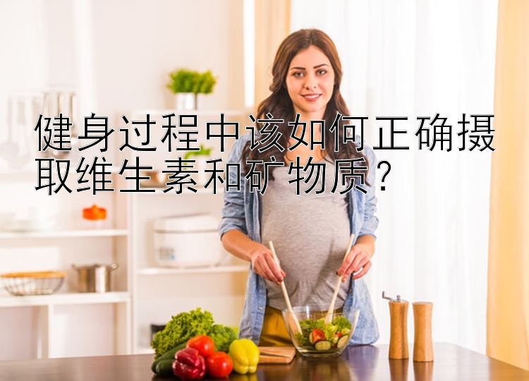 健身过程中该如何正确摄取维生素和矿物质？