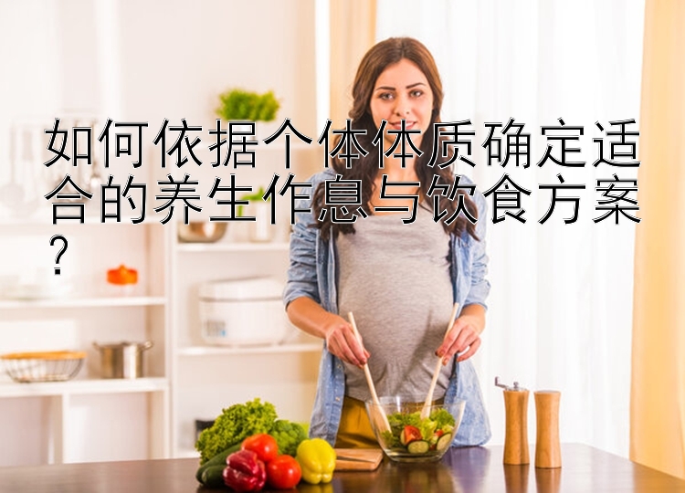 如何依据个体体质确定适合的养生作息与饮食方案？