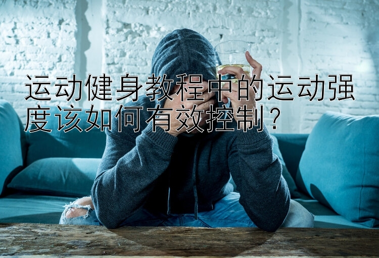 运动健身教程中的运动强度该如何有效控制？