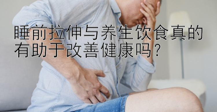 睡前拉伸与养生饮食真的有助于改善健康吗？