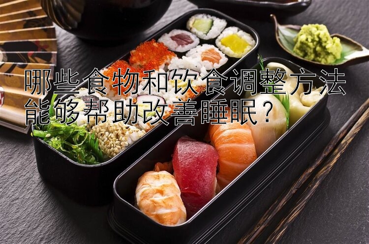 哪些食物和饮食调整方法能够帮助改善睡眠？