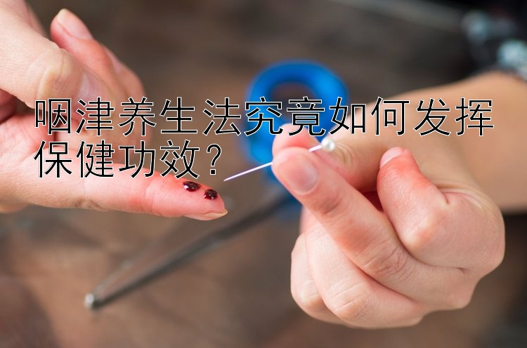 咽津养生法究竟如何发挥保健功效？