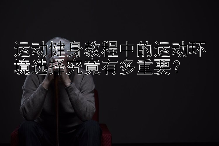 运动健身教程中的运动环境选择究竟有多重要？