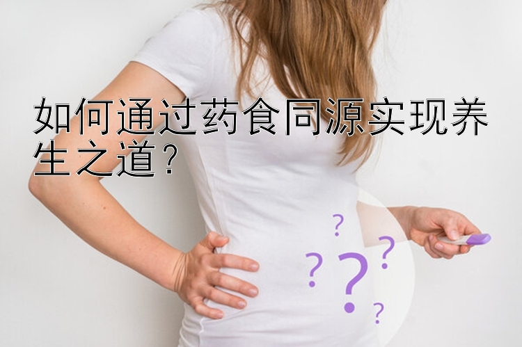 如何通过药食同源实现养生之道？