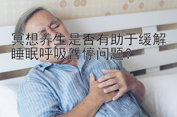 冥想养生是否有助于缓解睡眠呼吸暂停问题？