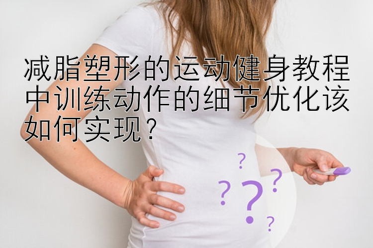 减脂塑形的运动健身教程中训练动作的细节优化该如何实现？