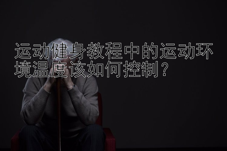 运动健身教程中的运动环境温度该如何控制？