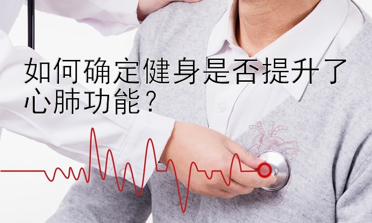 如何确定健身是否提升了心肺功能？