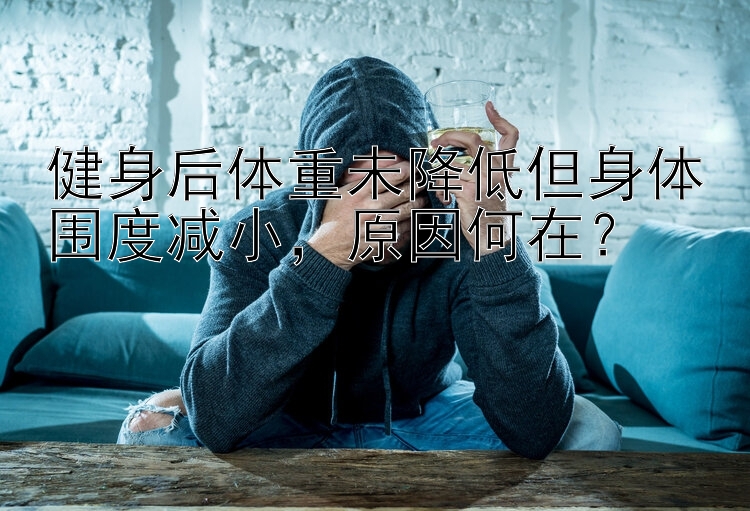 健身后体重未降低但身体围度减小  原因何在？