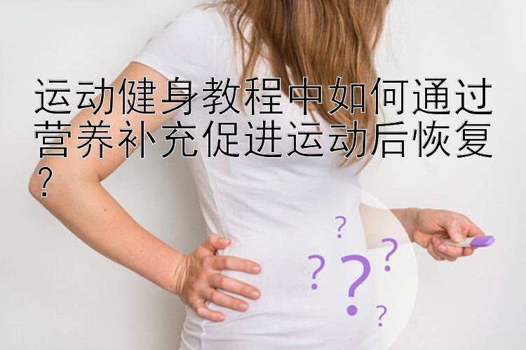 运动健身教程中如何通过营养补充促进运动后恢复？