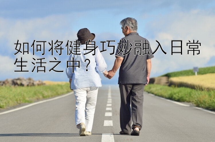 如何将健身巧妙融入日常生活之中？