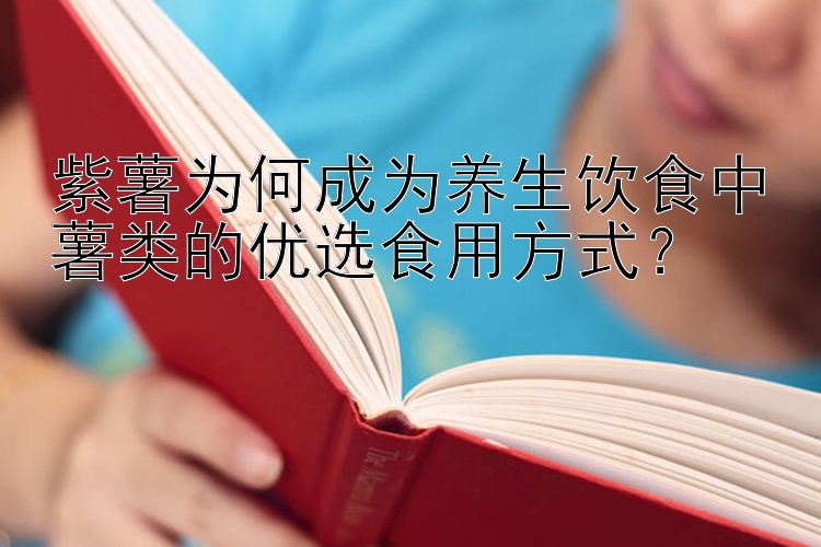 紫薯为何成为养生饮食中薯类的优选食用方式？