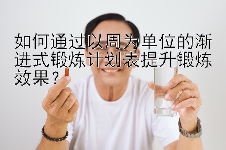 如何通过以周为单位的渐进式锻炼计划表提升锻炼效果？