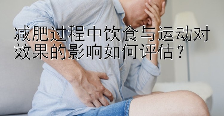 减肥过程中饮食与运动对效果的影响如何评估？