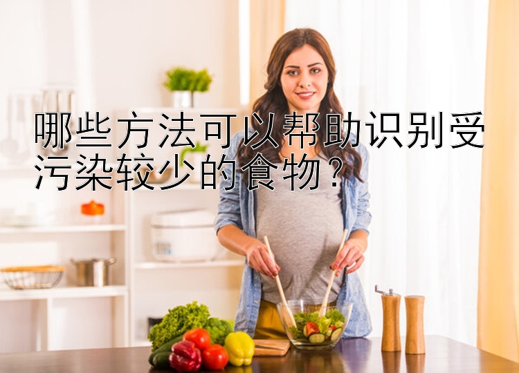 哪些方法可以帮助识别受污染较少的食物？