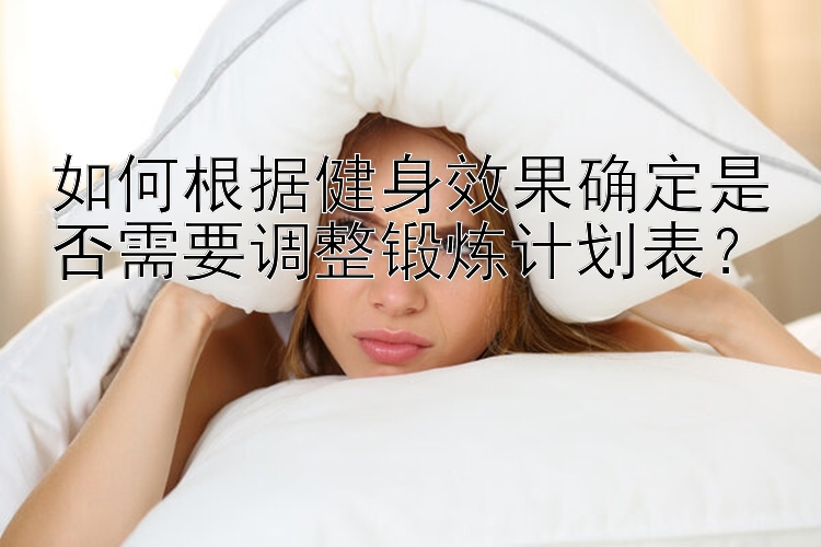 如何根据健身效果确定是否需要调整锻炼计划表？