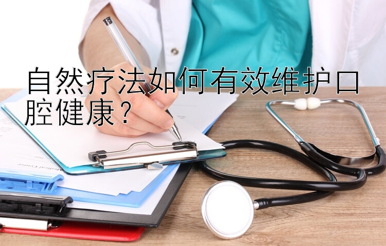 自然疗法如何有效维护口腔健康？